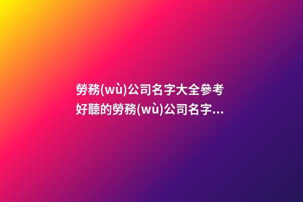 勞務(wù)公司名字大全參考 好聽的勞務(wù)公司名字大全